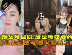 国产乱luan伦 - 大神乱luan伦后岳母,岳父娶的二婚老婆，偷摸岳母屁股,给岳母吃春药乱luan伦